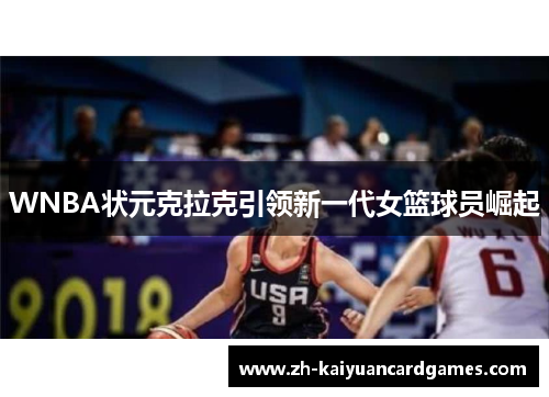 WNBA状元克拉克引领新一代女篮球员崛起