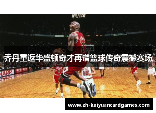 乔丹重返华盛顿奇才再谱篮球传奇震撼赛场